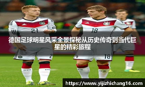 德国足球明星风采全景探秘从历史传奇到当代巨星的精彩旅程