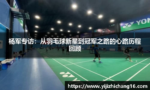杨军专访:从羽毛球新星到冠军之路的心路历程回顾